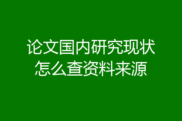 论文国内研究现状怎么查资料来源