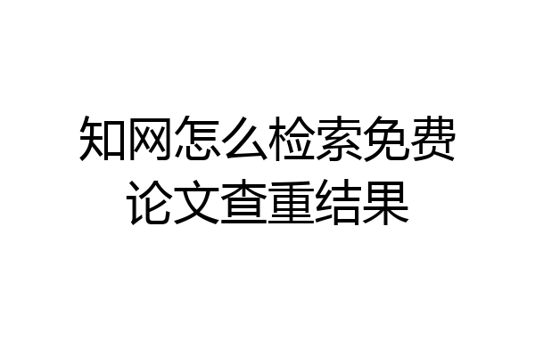 知网怎么检索免费论文查重结果