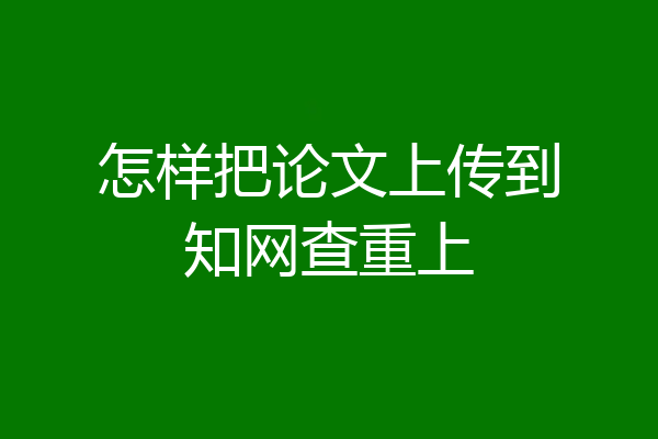怎样把论文上传到知网查重上