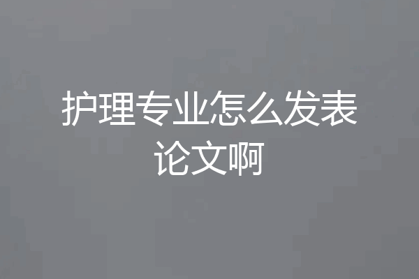 护理专业怎么发表论文啊