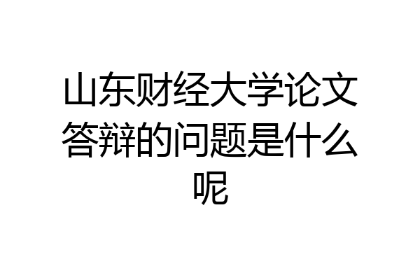 山东财经大学论文答辩的问题是什么呢