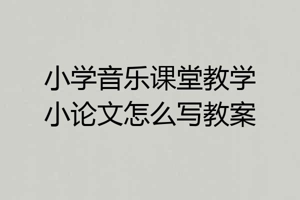 小学音乐课堂教学小论文怎么写教案