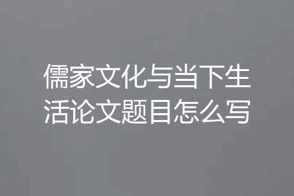 儒家文化与当下生活论文题目怎么写