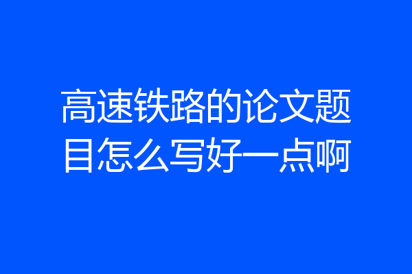 高速铁路的论文题目怎么写好一点啊