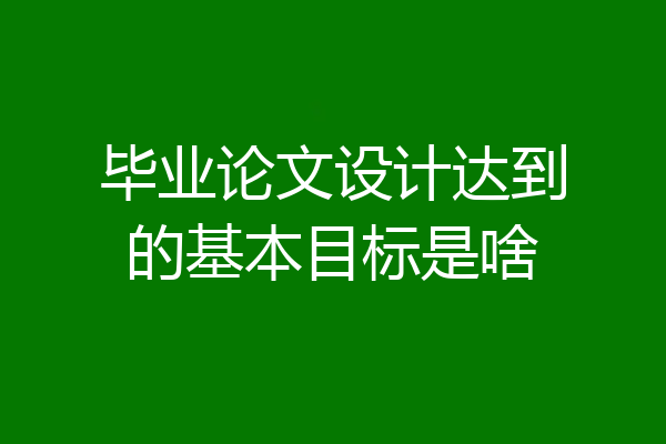 毕业论文设计达到的基本目标是啥