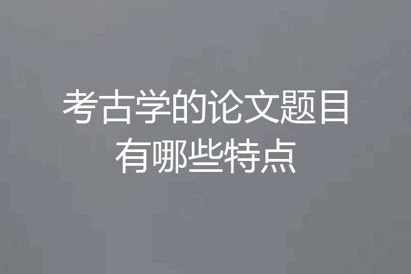 考古学的论文题目有哪些特点