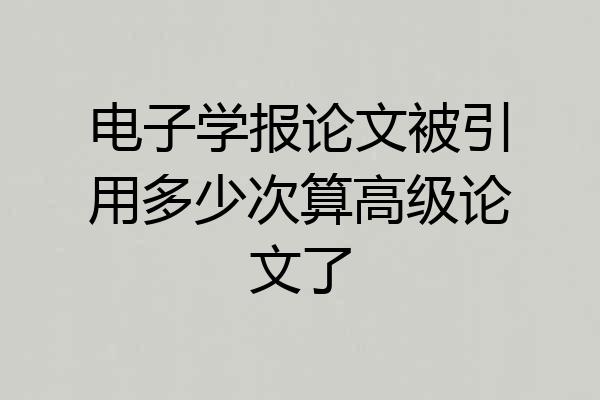 电子学报论文被引用多少次算高级论文了