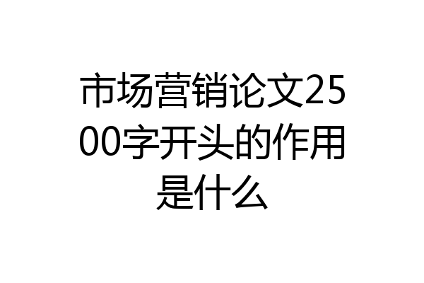 市场营销论文2500字开头的作用是什么