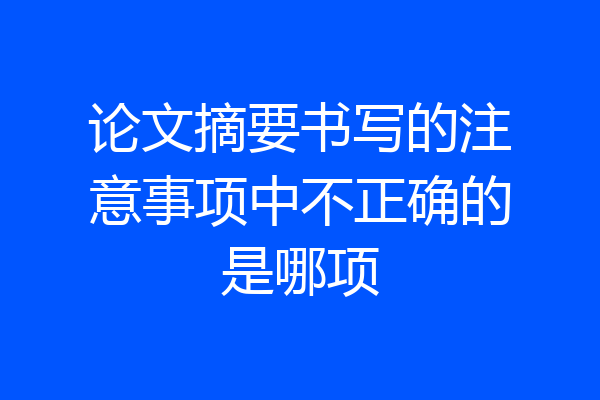 论文摘要书写的注意事项中不正确的是哪项