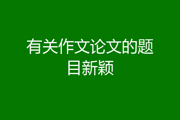 有关作文论文的题目新颖