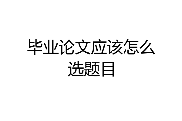 毕业论文应该怎么选题目