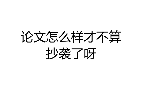 论文怎么样才不算抄袭了呀