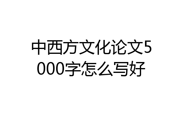 中西方文化论文5000字怎么写好