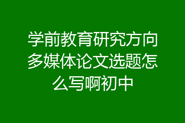 学前教育研究方向多媒体论文选题怎么写啊初中