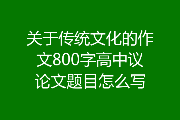 关于传统文化的作文800字高中议论文题目怎么写