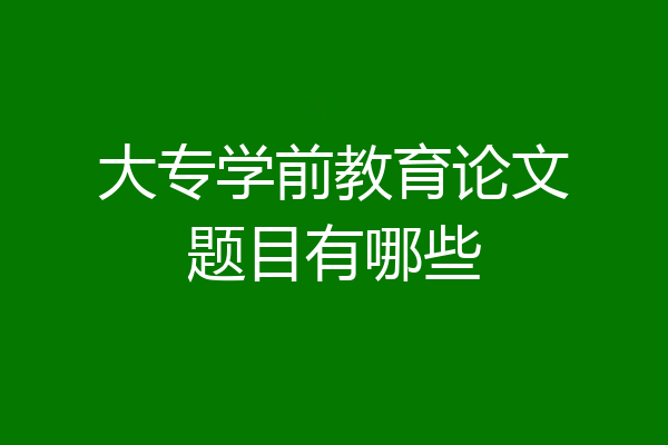 大专学前教育论文题目有哪些