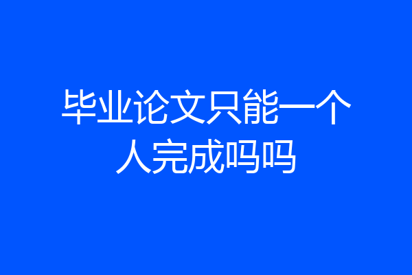 毕业论文只能一个人完成吗吗