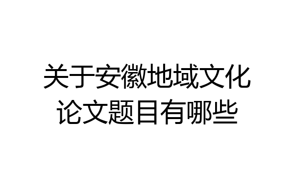 关于安徽地域文化论文题目有哪些