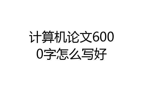 计算机论文6000字怎么写好