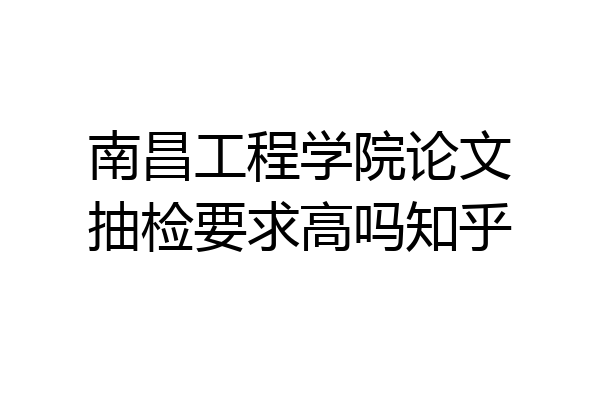 南昌工程学院论文抽检要求高吗知乎