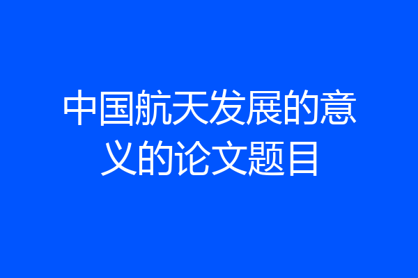 中国航天发展的意义的论文题目