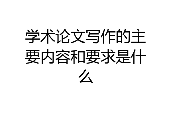 学术论文写作的主要内容和要求是什么
