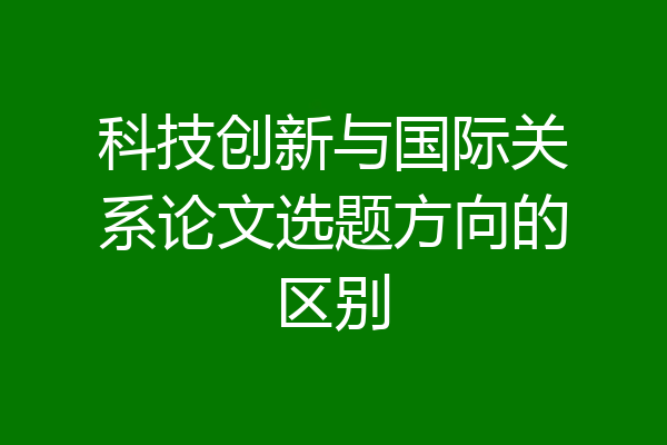 科技创新与国际关系论文选题方向的区别