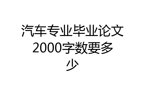 汽车专业毕业论文2000字数要多少