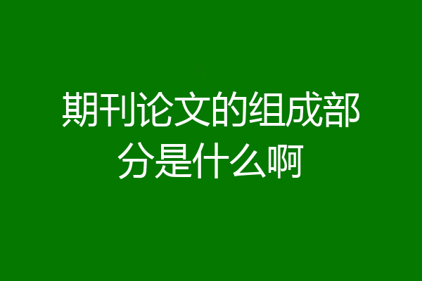 期刊论文的组成部分是什么啊