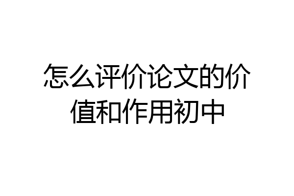 怎么评价论文的价值和作用初中