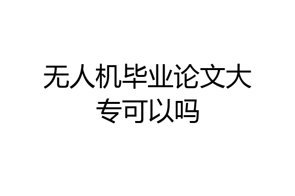 无人机毕业论文大专可以吗
