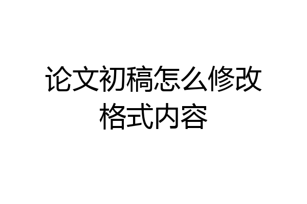论文初稿怎么修改格式内容