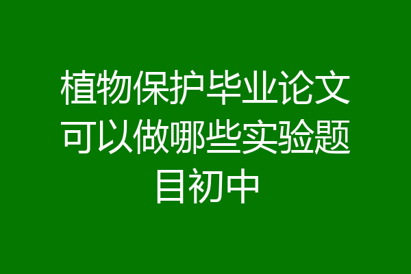 植物保护毕业论文可以做哪些实验题目初中