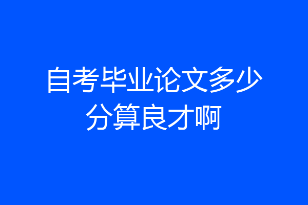 自考毕业论文多少分算良才啊