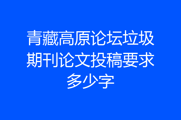 青藏高原论坛垃圾期刊论文投稿要求多少字