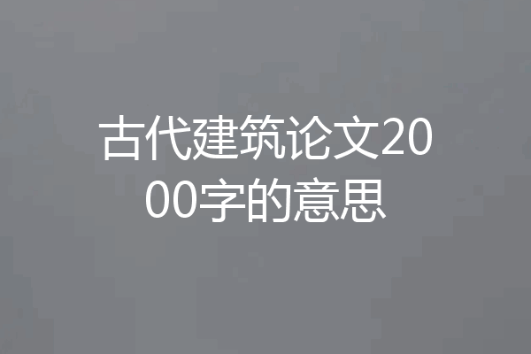 古代建筑论文2000字的意思