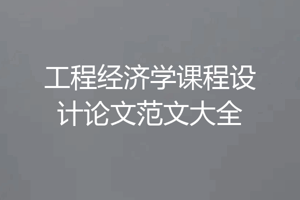 工程经济学课程设计论文范文大全