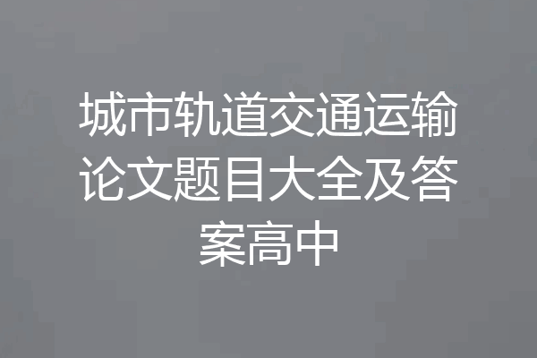 城市轨道交通运输论文题目大全及答案高中