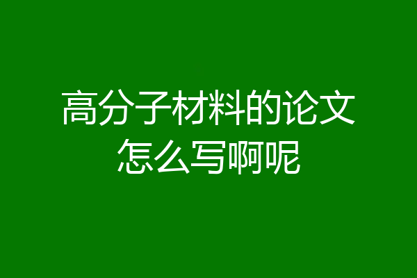 高分子材料的论文怎么写啊呢