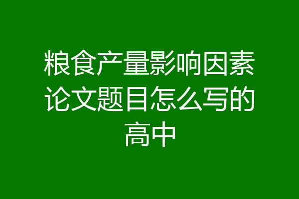 粮食产量影响因素论文题目怎么写的高中