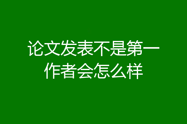 论文发表不是第一作者会怎么样