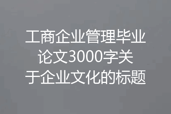 工商企业管理毕业论文3000字关于企业文化的标题