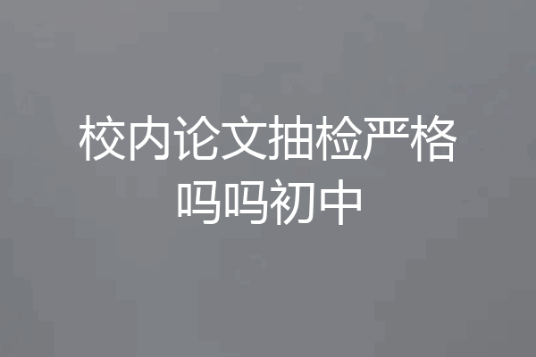 校内论文抽检严格吗吗初中