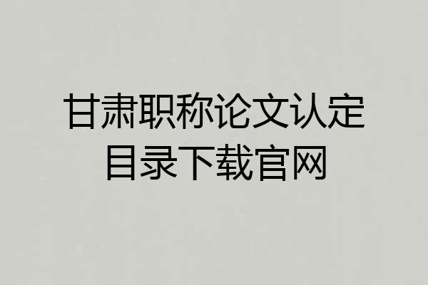 甘肃职称论文认定目录下载官网