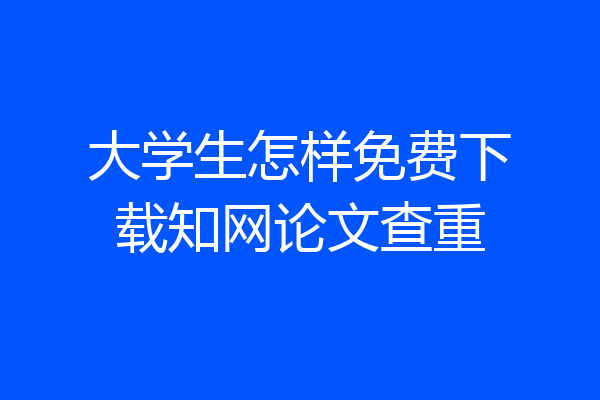 大学生怎样免费下载知网论文查重
