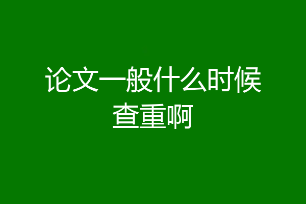 论文一般什么时候查重啊