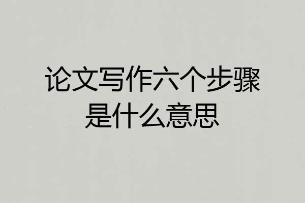 论文写作六个步骤是什么意思