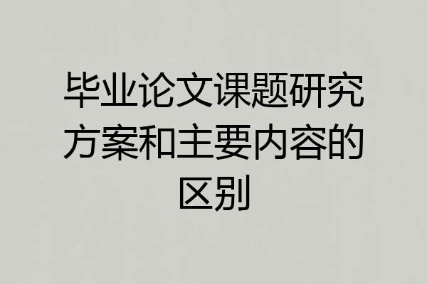 毕业论文课题研究方案和主要内容的区别