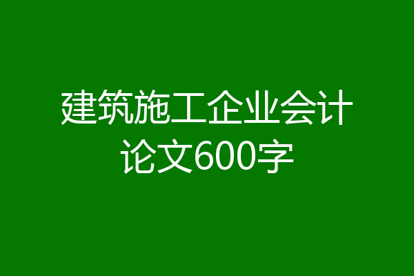 建筑施工企业会计论文600字