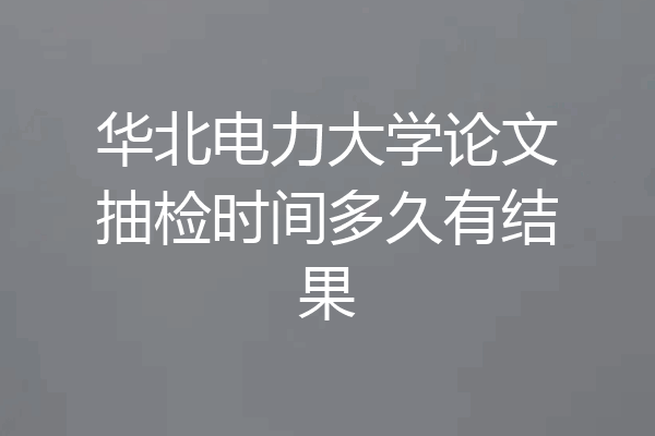 华北电力大学论文抽检时间多久有结果